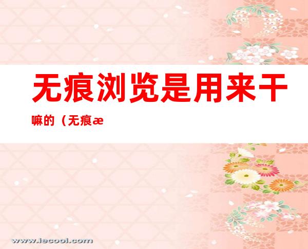 无痕浏览是用来干嘛的(无痕浏览真的是无痕浏览吗)