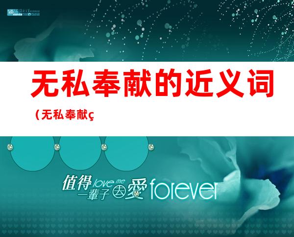 无私奉献的近义词（无私奉献的近义词有哪些）
