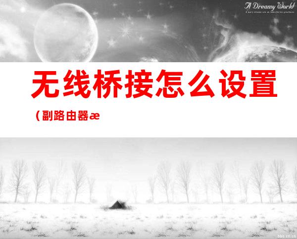 无线桥接怎么设置(副路由器无线桥接怎么设置)