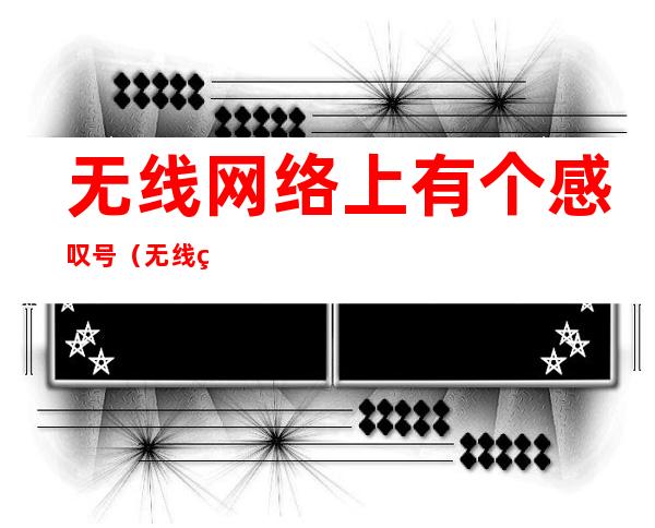 无线网络上有个感叹号(无线网络上有个感叹号是什么意思)