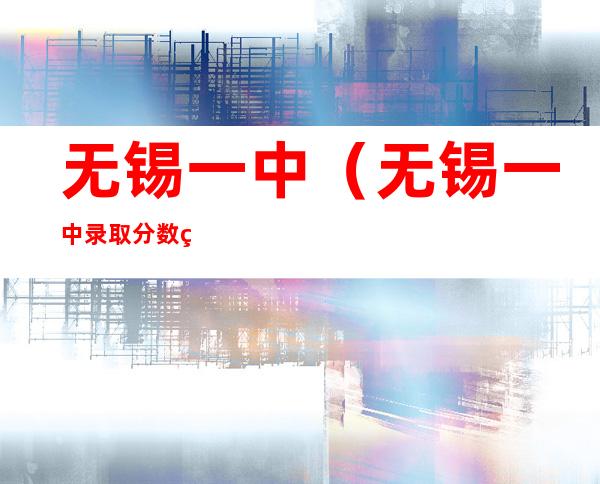 无锡一中（无锡一中录取分数线）