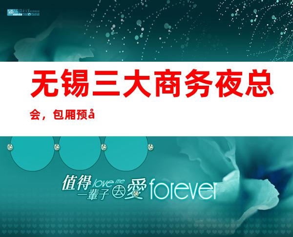 无锡三大商务夜总会,包厢预定咨询 – 无锡新区商务KTV_重复