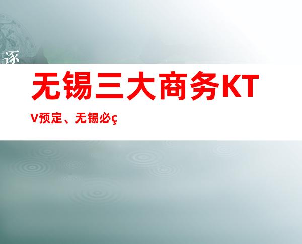 无锡三大商务KTV预定、无锡必玩的KTV有哪些。