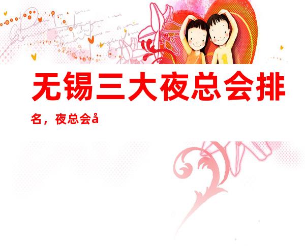 无锡三大夜总会排名，夜总会包厢预订 – 无锡滨湖商务KTV