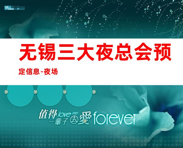 无锡三大夜总会预定信息-夜场地标火爆 – 无锡锡山商务KTV_重复