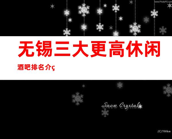 无锡三大更高休闲酒吧排名介绍 节目多新颖的