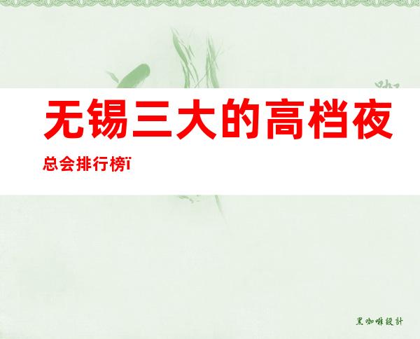 无锡三大的高档夜总会排行榜,不可错过的三家 – 无锡崇安商务KTV