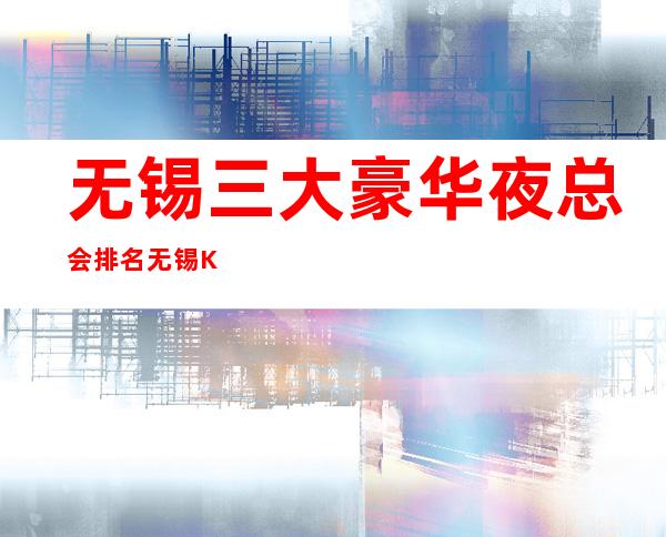 无锡三大豪华夜总会排名 无锡KTV夜总会 包厢消费预订一览