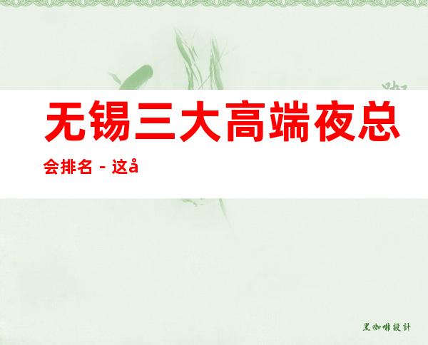 无锡三大高端夜总会排名-这几家夜总会在线预订 – 无锡滨湖商务KTV
