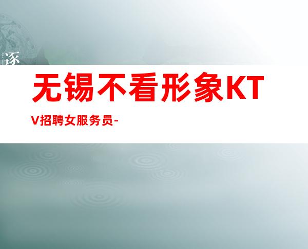 无锡不看形象KTV招聘女服务员-无锡夜总会穿着便装十年读书