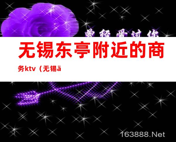 无锡东亭附近的商务ktv（无锡东亭附近饭店）