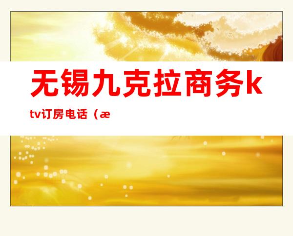 无锡九克拉商务ktv订房电话（无锡香格里拉KTV）