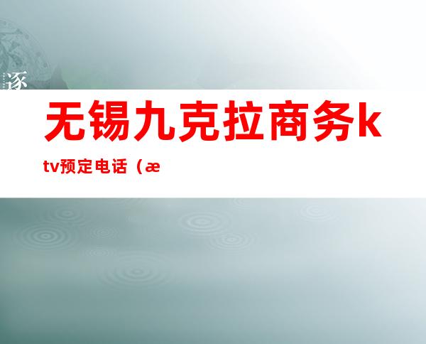 无锡九克拉商务ktv预定电话(无锡KTV预订)