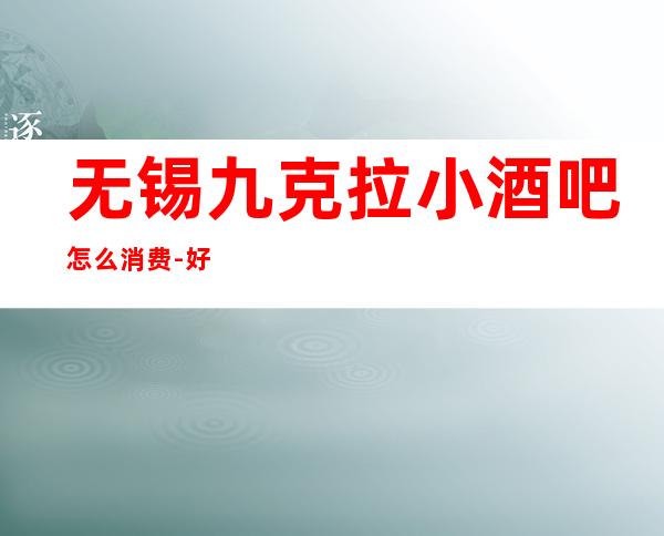 无锡九克拉小酒吧怎么消费-好玩不贵九克拉酒吧。