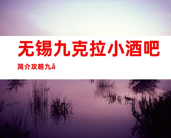 无锡九克拉小酒吧简介攻略/九克拉包厢怎么预定。