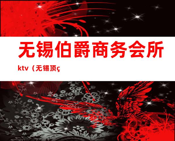 无锡伯爵商务会所ktv(无锡顶级会所)