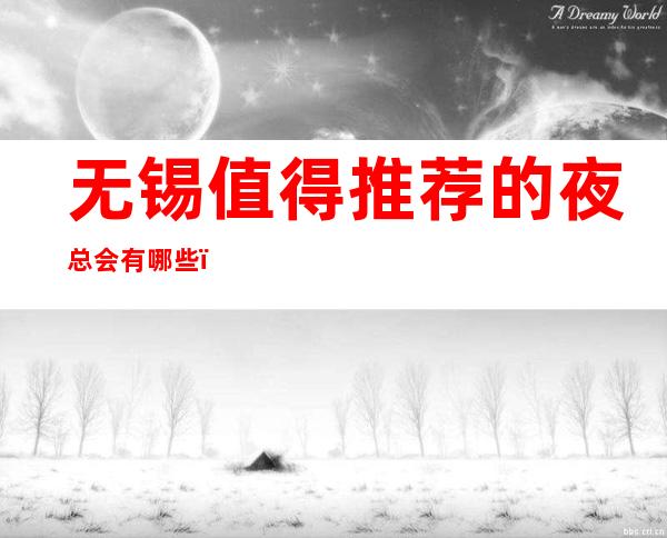 无锡值得推荐的夜总会有哪些?哪家比较好 – 无锡滨湖商务KTV