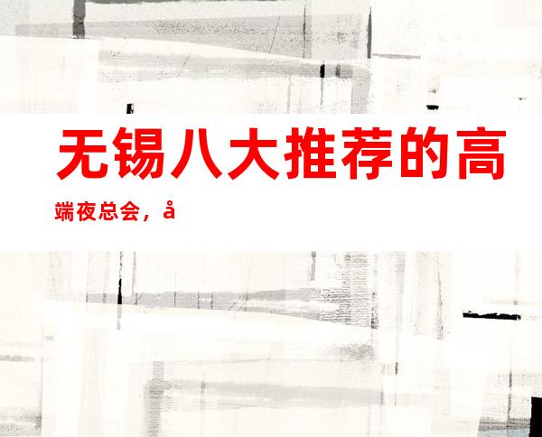 无锡八大推荐的高端夜总会,好耍的商务KTV排行榜