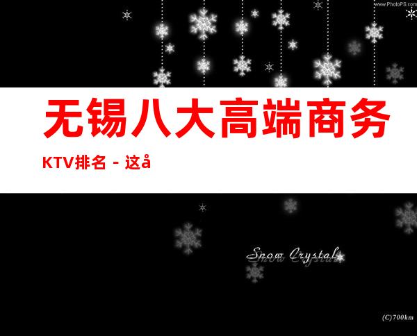 无锡八大高端商务KTV排名－这几家夜总会怎么样预订