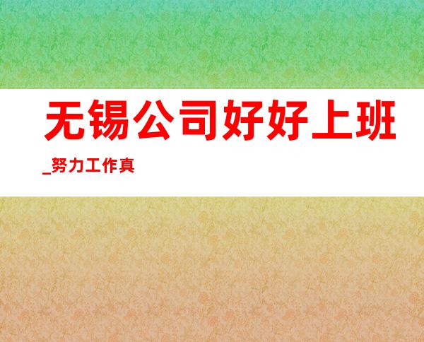 无锡公司好好上班_努力工作真实可靠规矩少赚的多