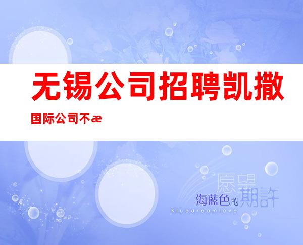 无锡公司 招聘凯撒国际 公司不收取任何费用