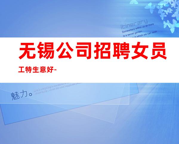 无锡公司招聘女员工特生意好-无业绩要求无压力赚