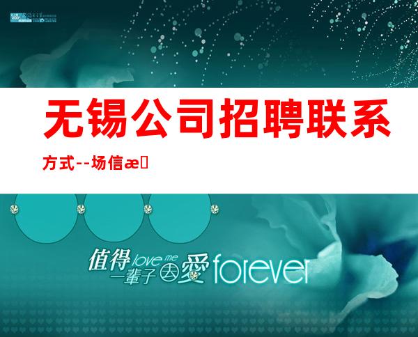 无锡公司招聘联系方式--场信息确实可靠