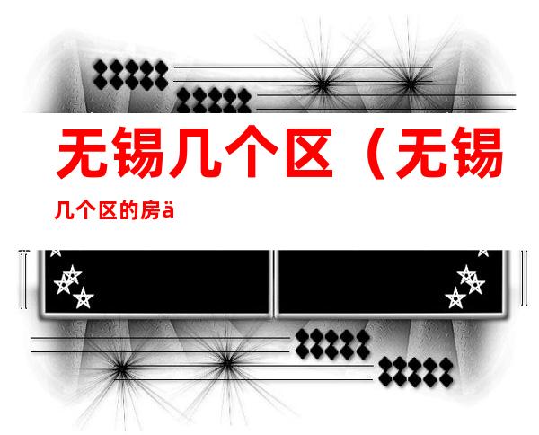 无锡几个区（无锡几个区的房价排名）