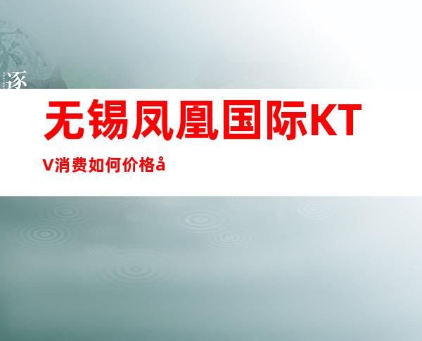 无锡凤凰国际KTV消费如何价格多少，节目好玩吗？