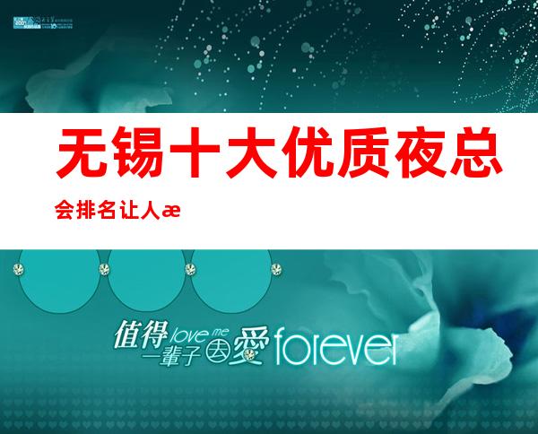 无锡十大优质夜总会排名 让人恋恋不舍的KTV介绍