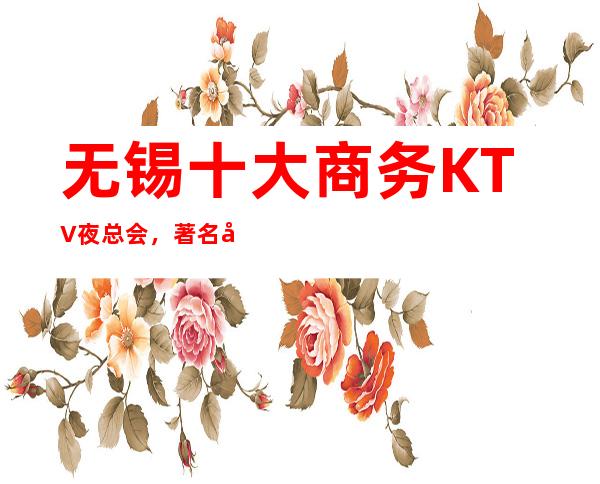 无锡十大商务KTV夜总会，著名夜场档次及消费一览