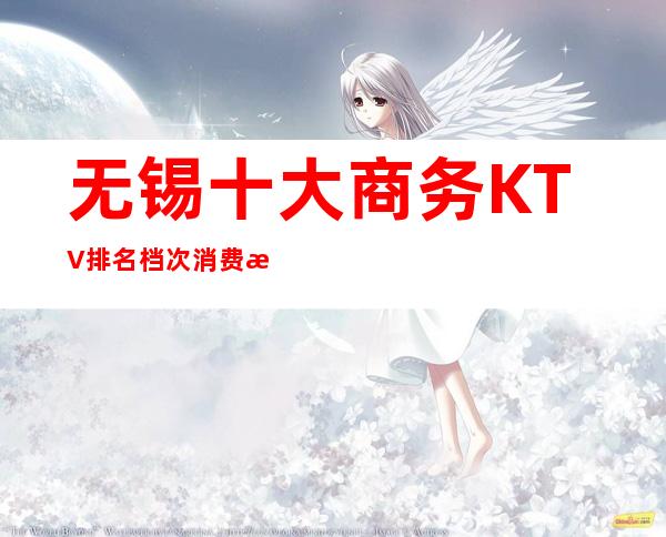 无锡十大商务KTV排名档次消费情况 高端的夜总会排名