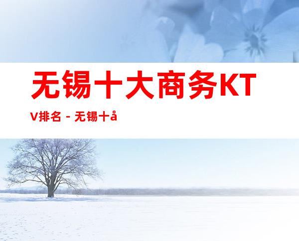 无锡十大商务KTV排名－无锡十大高档商务夜总会消费攻略