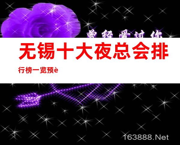 无锡十大夜总会排行榜一览预订消费水平详情KTV公司名称