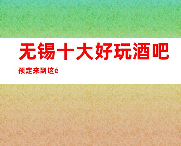 无锡十大好玩酒吧预定 来到这里,展现个人的魅力不是问题