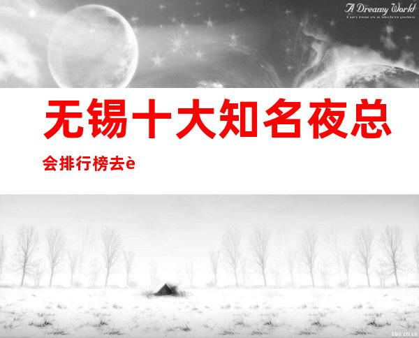 无锡十大知名夜总会排行榜 去过就恋恋不舍的场