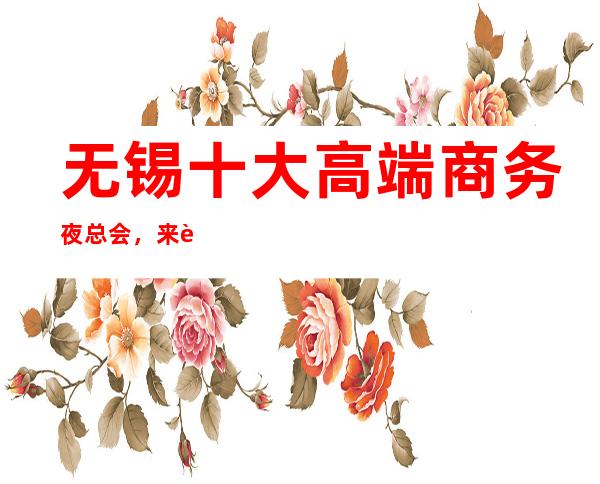 无锡十大高端商务夜总会,来这几家体验超大屏幕与超酷音效