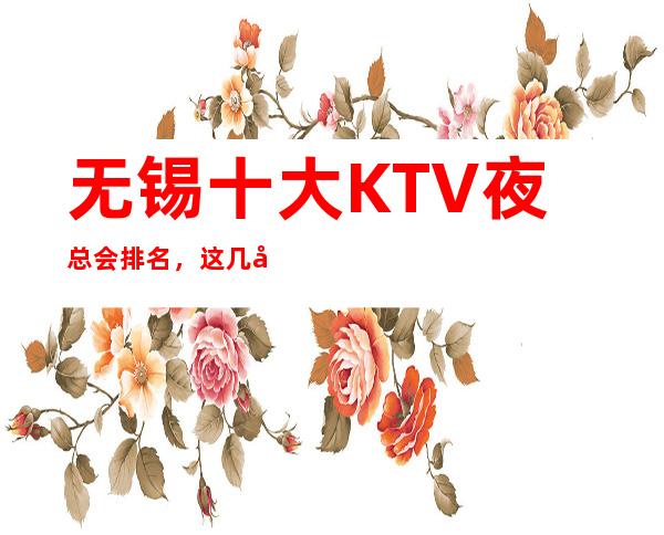 无锡十大KTV夜总会排名,这几家商务会所值得一去