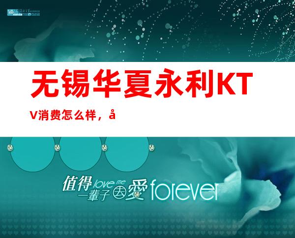 无锡华夏永利KTV消费怎么样，包厢低消-人均消费多少。