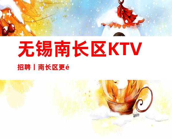 无锡南长区KTV招聘丨南长区更高商务夜总会KTV急缺人