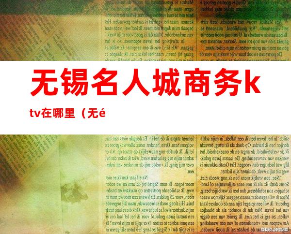 无锡名人城商务ktv在哪里(无锡东亭名人城ktv)