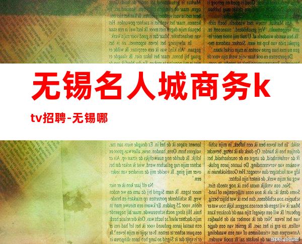 无锡名人城商务ktv招聘-无锡哪有KTV招人?