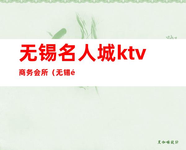 无锡名人城ktv商务会所(无锡顶尖ktv会所怎么样)