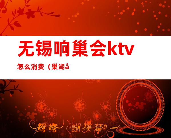 无锡响巢会ktv怎么消费（巢湖哪家ktv最好）