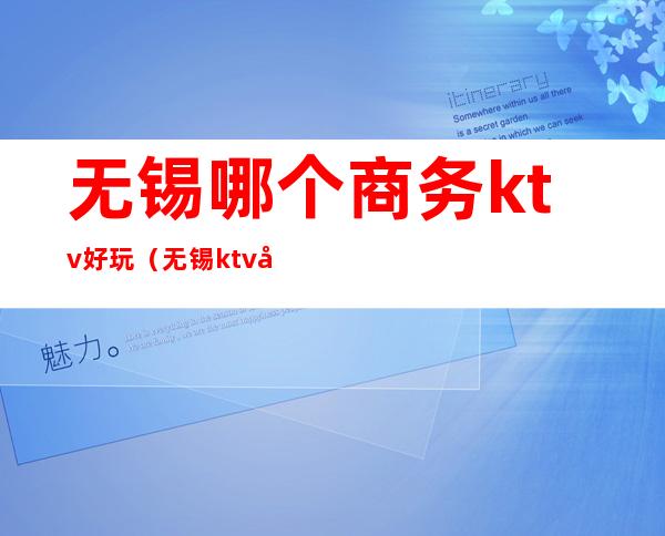 无锡哪个商务ktv好玩(无锡ktv哪家好玩)