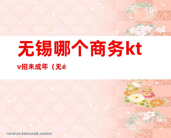 无锡哪个商务ktv招未成年（无锡市区KTV招聘）