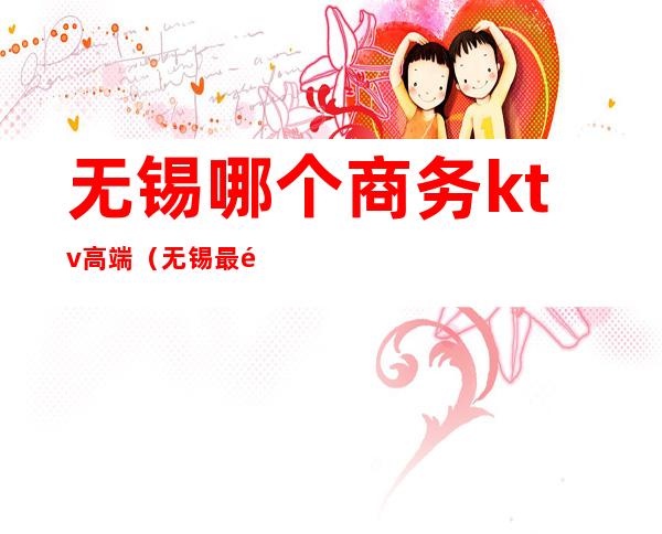 无锡哪个商务ktv高端(无锡最高档ktv)