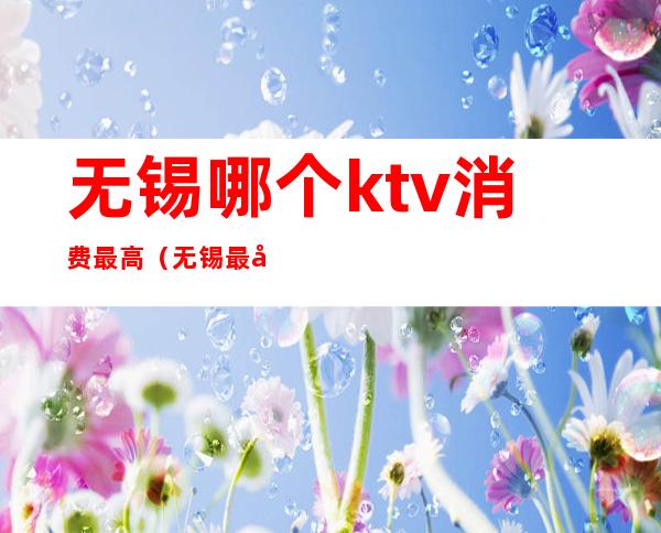 无锡哪个ktv消费最高(无锡最好的KTV)