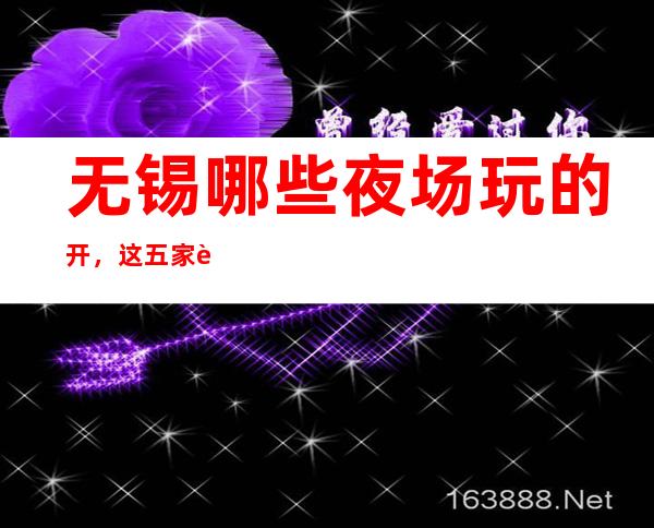 无锡哪些夜场玩的开，这五家让你大饱眼福