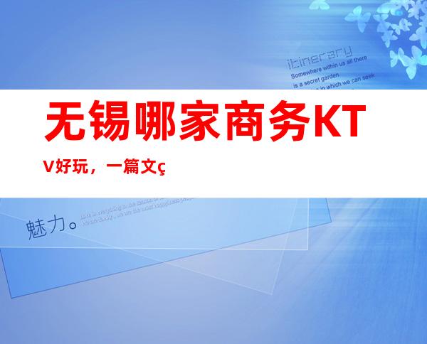 无锡哪家商务KTV好玩,一篇文章解决你平平无奇的夜晚
